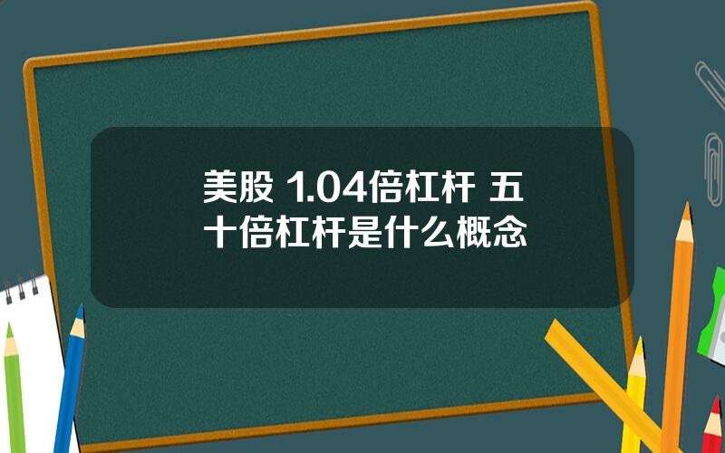 美股 1.04倍杠杆 五十倍杠杆是什么概念